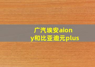 广汽埃安aion y和比亚迪元plus